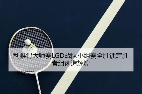 利雅得大师赛LGD战队小组赛全胜锁定胜者组创造辉煌